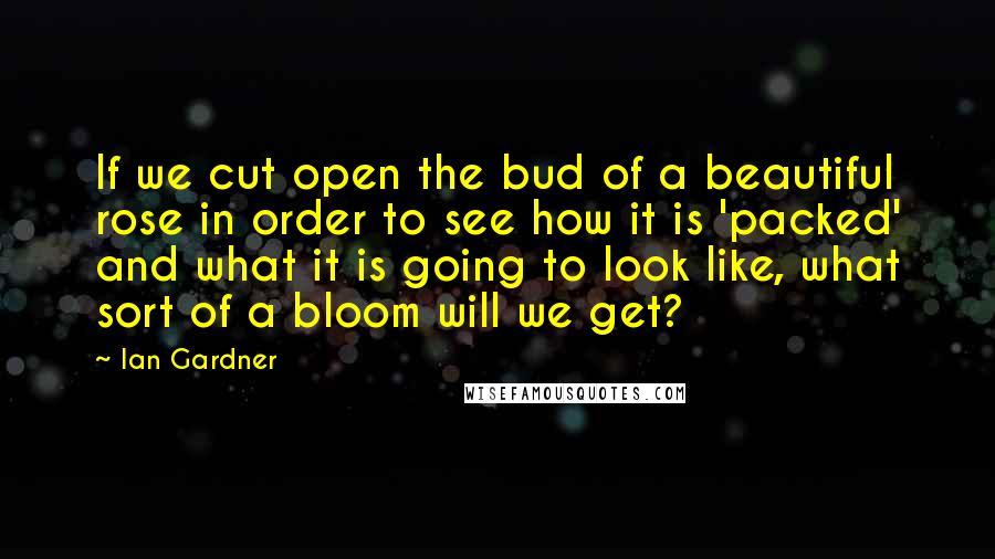 Ian Gardner Quotes: If we cut open the bud of a beautiful rose in order to see how it is 'packed' and what it is going to look like, what sort of a bloom will we get?