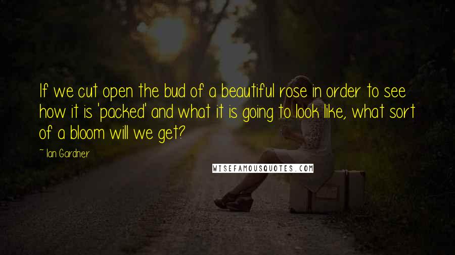 Ian Gardner Quotes: If we cut open the bud of a beautiful rose in order to see how it is 'packed' and what it is going to look like, what sort of a bloom will we get?