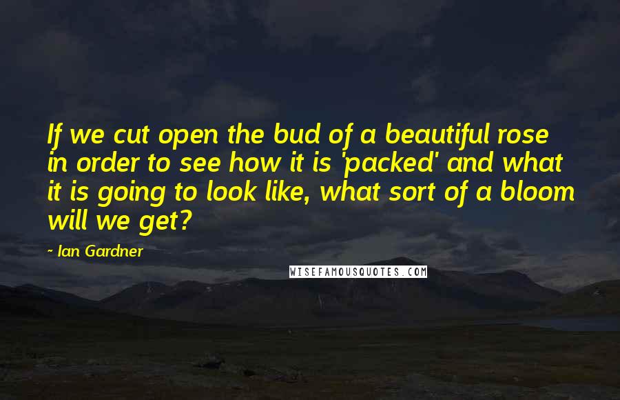 Ian Gardner Quotes: If we cut open the bud of a beautiful rose in order to see how it is 'packed' and what it is going to look like, what sort of a bloom will we get?