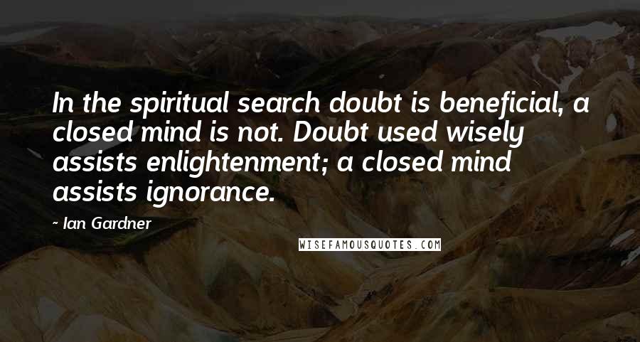 Ian Gardner Quotes: In the spiritual search doubt is beneficial, a closed mind is not. Doubt used wisely assists enlightenment; a closed mind assists ignorance.