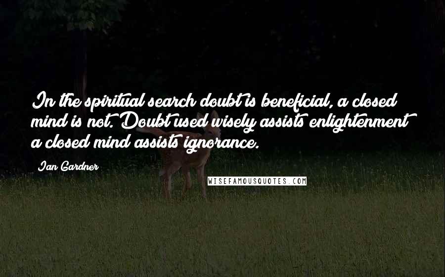 Ian Gardner Quotes: In the spiritual search doubt is beneficial, a closed mind is not. Doubt used wisely assists enlightenment; a closed mind assists ignorance.