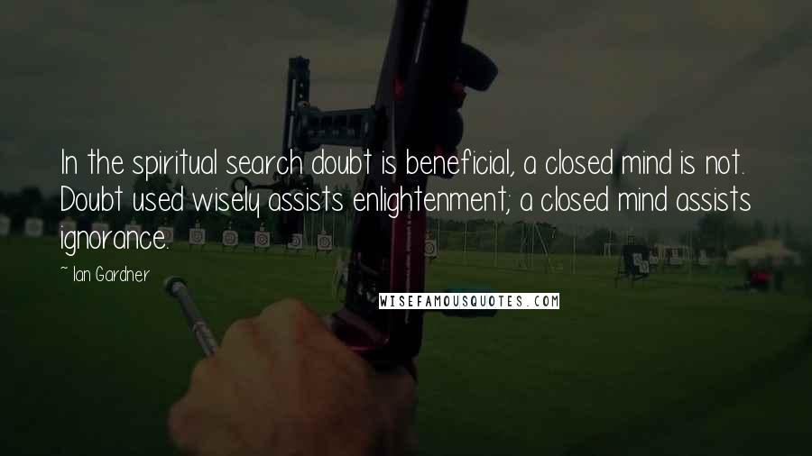 Ian Gardner Quotes: In the spiritual search doubt is beneficial, a closed mind is not. Doubt used wisely assists enlightenment; a closed mind assists ignorance.