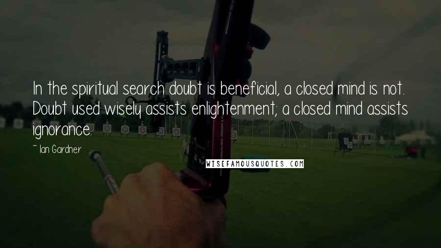 Ian Gardner Quotes: In the spiritual search doubt is beneficial, a closed mind is not. Doubt used wisely assists enlightenment; a closed mind assists ignorance.