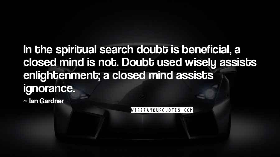 Ian Gardner Quotes: In the spiritual search doubt is beneficial, a closed mind is not. Doubt used wisely assists enlightenment; a closed mind assists ignorance.