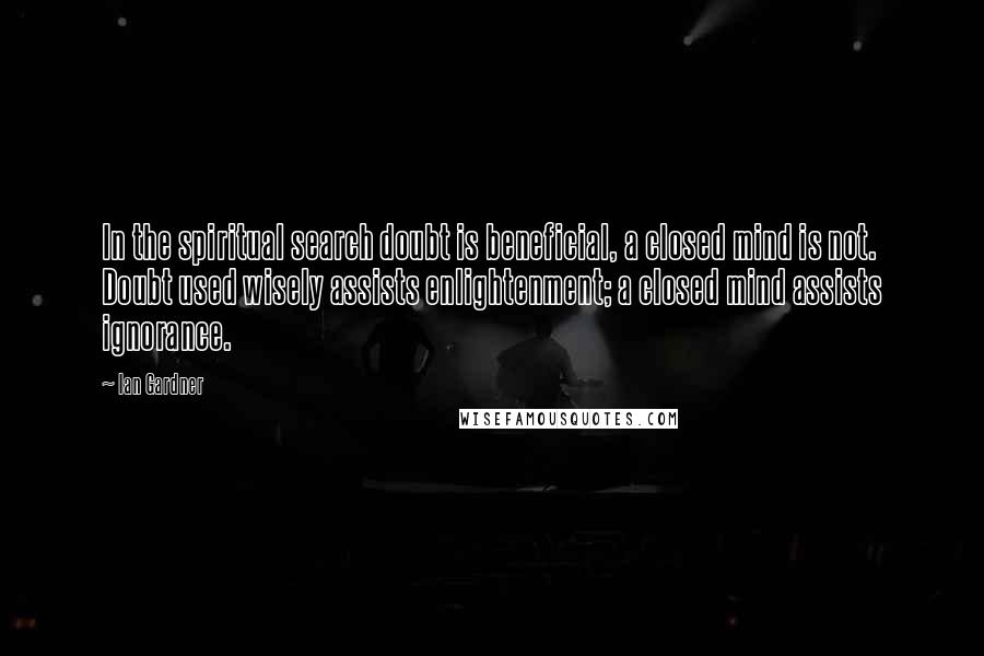 Ian Gardner Quotes: In the spiritual search doubt is beneficial, a closed mind is not. Doubt used wisely assists enlightenment; a closed mind assists ignorance.