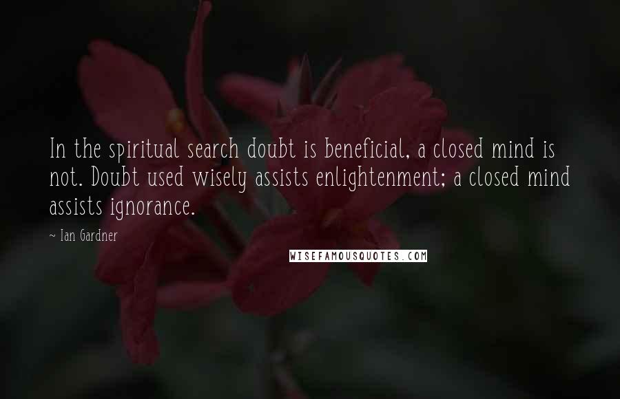 Ian Gardner Quotes: In the spiritual search doubt is beneficial, a closed mind is not. Doubt used wisely assists enlightenment; a closed mind assists ignorance.