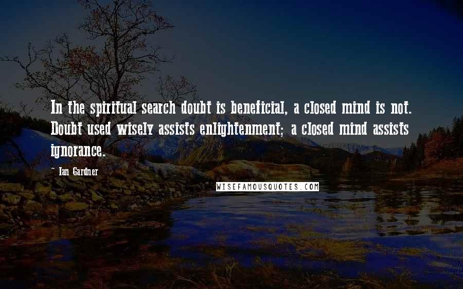 Ian Gardner Quotes: In the spiritual search doubt is beneficial, a closed mind is not. Doubt used wisely assists enlightenment; a closed mind assists ignorance.