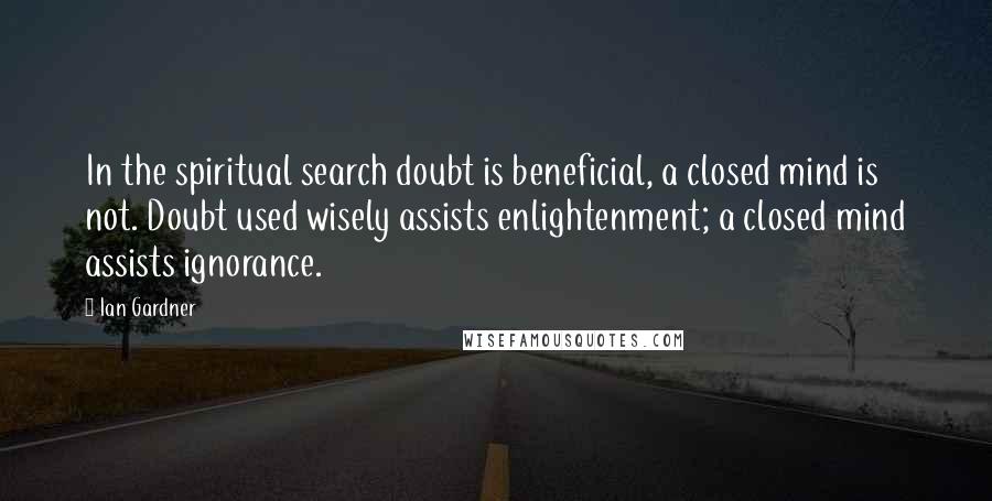Ian Gardner Quotes: In the spiritual search doubt is beneficial, a closed mind is not. Doubt used wisely assists enlightenment; a closed mind assists ignorance.