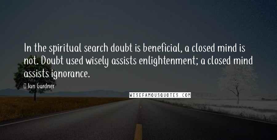 Ian Gardner Quotes: In the spiritual search doubt is beneficial, a closed mind is not. Doubt used wisely assists enlightenment; a closed mind assists ignorance.