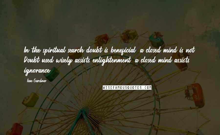 Ian Gardner Quotes: In the spiritual search doubt is beneficial, a closed mind is not. Doubt used wisely assists enlightenment; a closed mind assists ignorance.