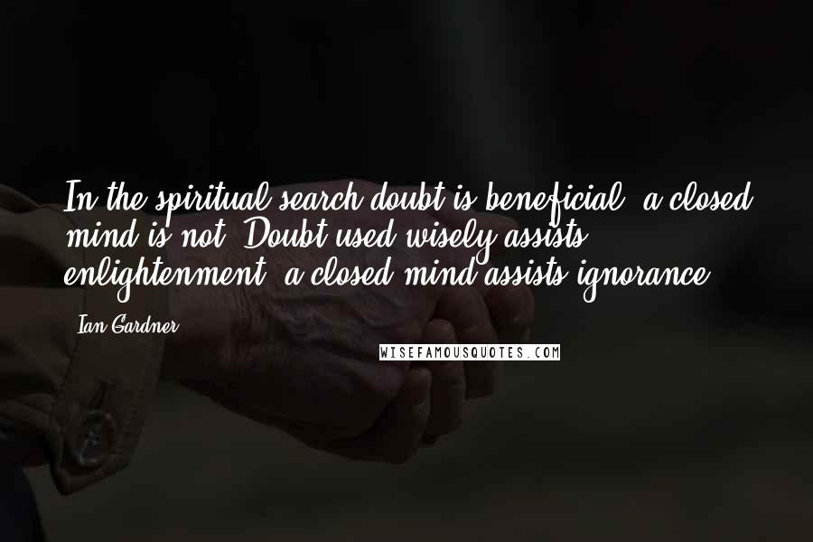 Ian Gardner Quotes: In the spiritual search doubt is beneficial, a closed mind is not. Doubt used wisely assists enlightenment; a closed mind assists ignorance.