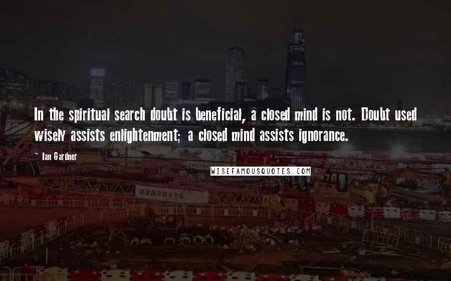 Ian Gardner Quotes: In the spiritual search doubt is beneficial, a closed mind is not. Doubt used wisely assists enlightenment; a closed mind assists ignorance.