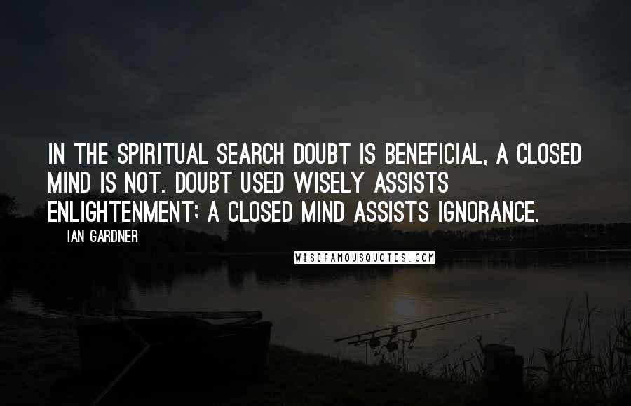 Ian Gardner Quotes: In the spiritual search doubt is beneficial, a closed mind is not. Doubt used wisely assists enlightenment; a closed mind assists ignorance.