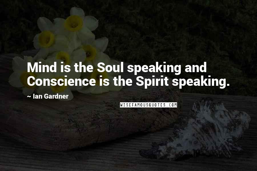 Ian Gardner Quotes: Mind is the Soul speaking and Conscience is the Spirit speaking.