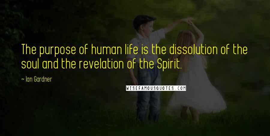 Ian Gardner Quotes: The purpose of human life is the dissolution of the soul and the revelation of the Spirit.