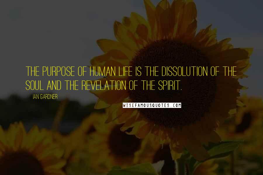 Ian Gardner Quotes: The purpose of human life is the dissolution of the soul and the revelation of the Spirit.