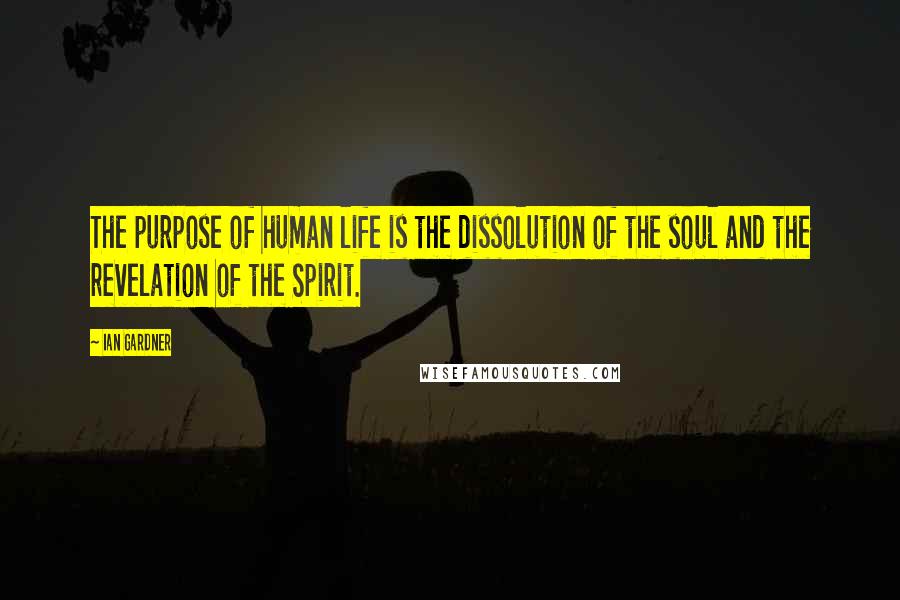 Ian Gardner Quotes: The purpose of human life is the dissolution of the soul and the revelation of the Spirit.