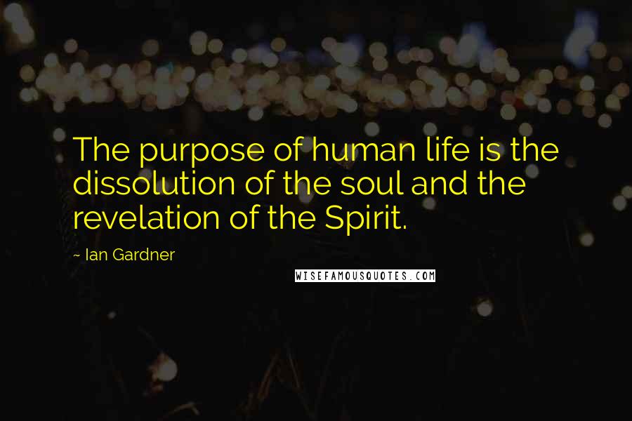 Ian Gardner Quotes: The purpose of human life is the dissolution of the soul and the revelation of the Spirit.