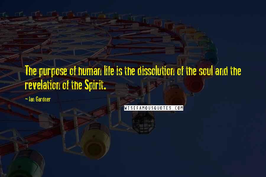 Ian Gardner Quotes: The purpose of human life is the dissolution of the soul and the revelation of the Spirit.