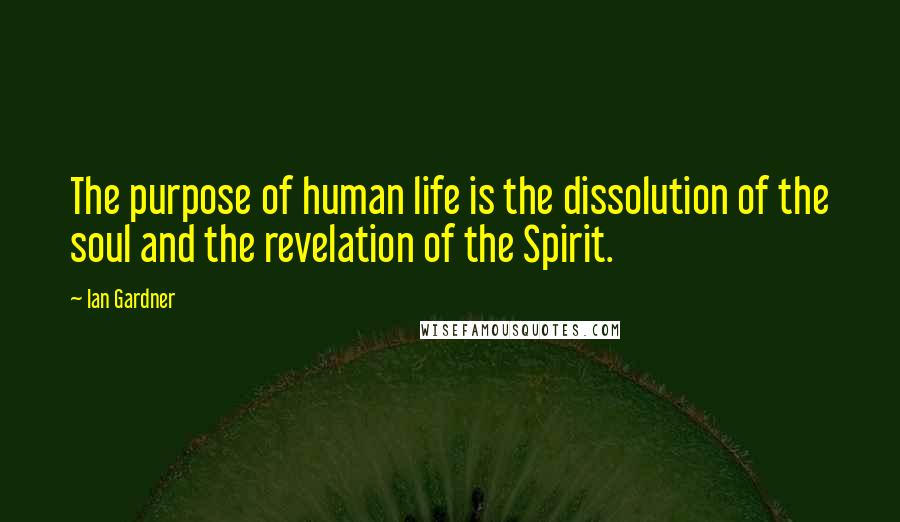 Ian Gardner Quotes: The purpose of human life is the dissolution of the soul and the revelation of the Spirit.