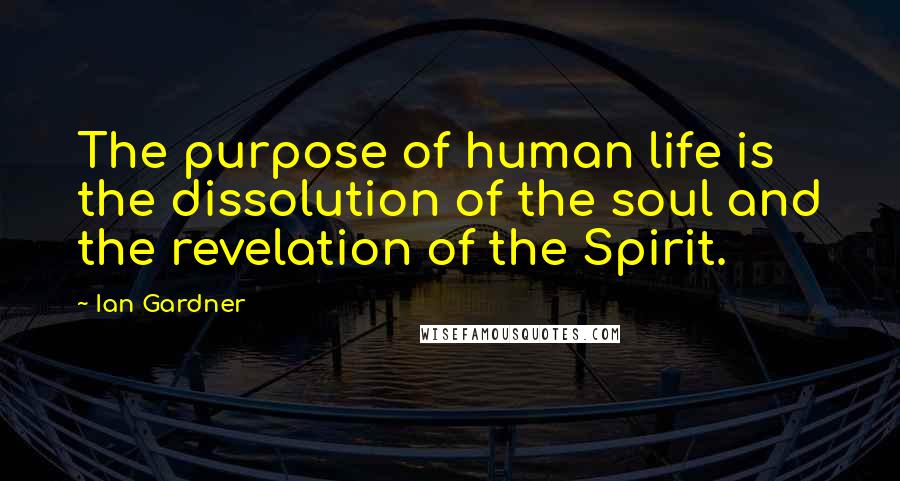 Ian Gardner Quotes: The purpose of human life is the dissolution of the soul and the revelation of the Spirit.