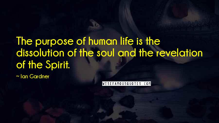 Ian Gardner Quotes: The purpose of human life is the dissolution of the soul and the revelation of the Spirit.