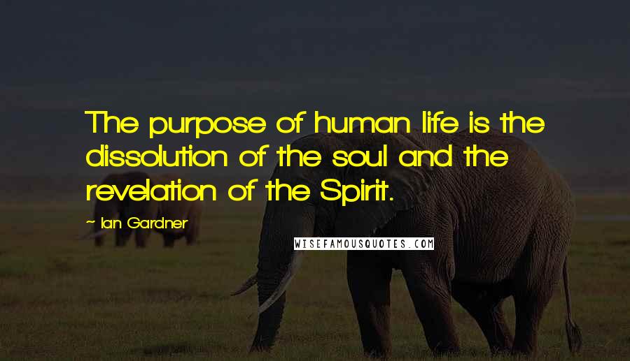 Ian Gardner Quotes: The purpose of human life is the dissolution of the soul and the revelation of the Spirit.