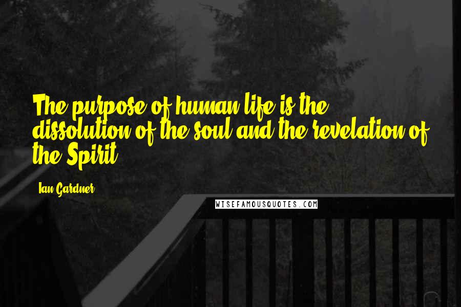 Ian Gardner Quotes: The purpose of human life is the dissolution of the soul and the revelation of the Spirit.