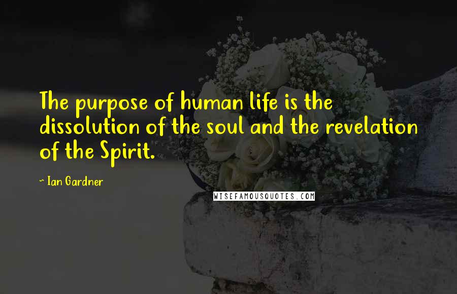 Ian Gardner Quotes: The purpose of human life is the dissolution of the soul and the revelation of the Spirit.