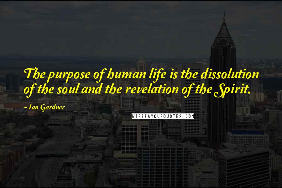 Ian Gardner Quotes: The purpose of human life is the dissolution of the soul and the revelation of the Spirit.