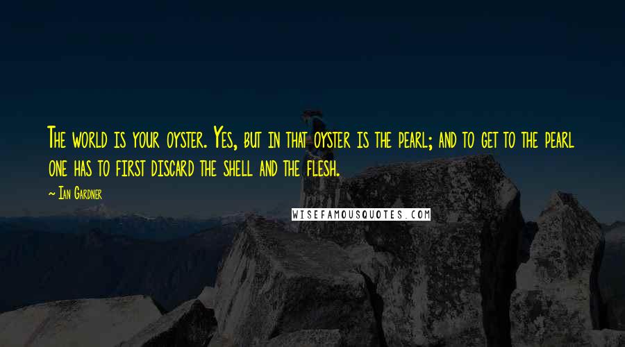 Ian Gardner Quotes: The world is your oyster. Yes, but in that oyster is the pearl; and to get to the pearl one has to first discard the shell and the flesh.