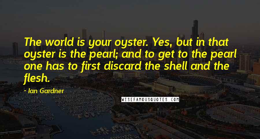 Ian Gardner Quotes: The world is your oyster. Yes, but in that oyster is the pearl; and to get to the pearl one has to first discard the shell and the flesh.