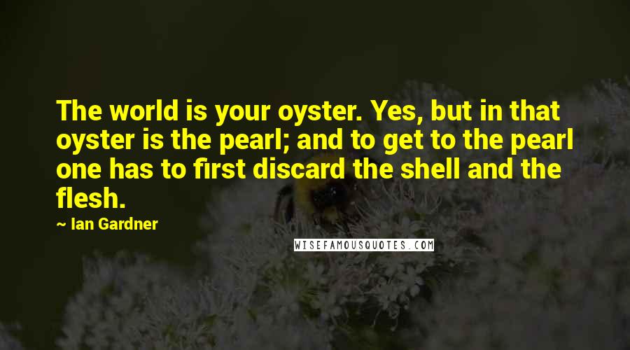 Ian Gardner Quotes: The world is your oyster. Yes, but in that oyster is the pearl; and to get to the pearl one has to first discard the shell and the flesh.