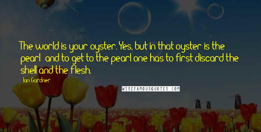 Ian Gardner Quotes: The world is your oyster. Yes, but in that oyster is the pearl; and to get to the pearl one has to first discard the shell and the flesh.