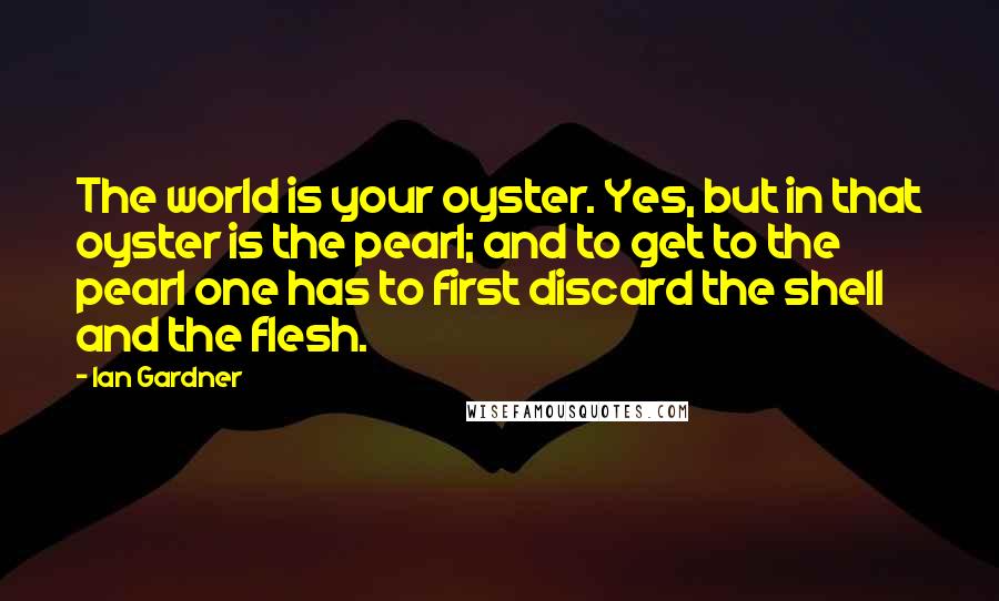 Ian Gardner Quotes: The world is your oyster. Yes, but in that oyster is the pearl; and to get to the pearl one has to first discard the shell and the flesh.