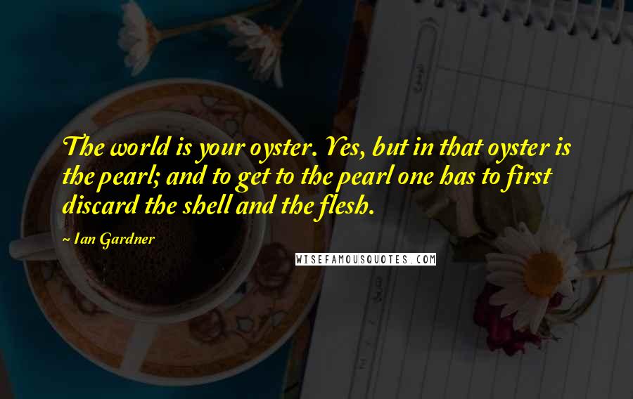 Ian Gardner Quotes: The world is your oyster. Yes, but in that oyster is the pearl; and to get to the pearl one has to first discard the shell and the flesh.