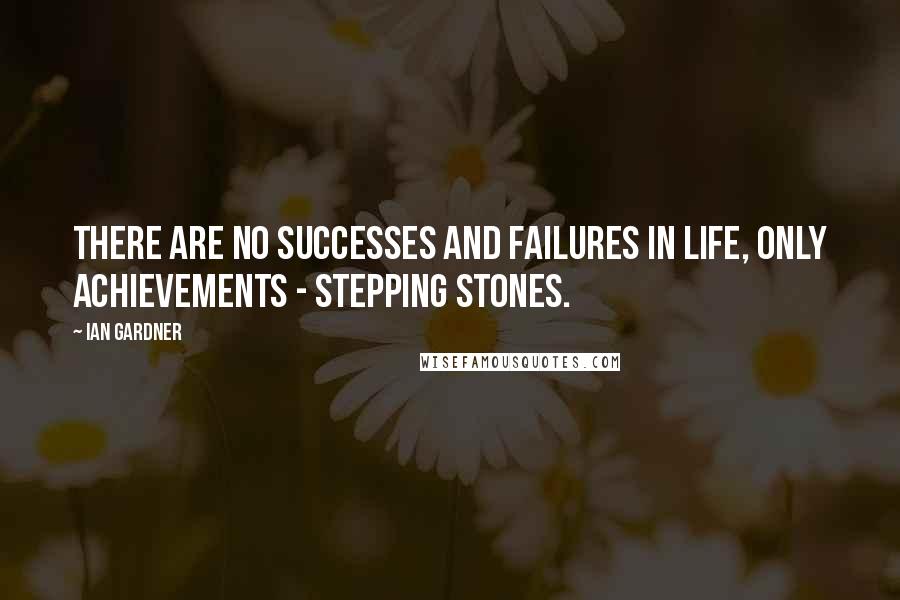 Ian Gardner Quotes: There are no successes and failures in life, only achievements - stepping stones.