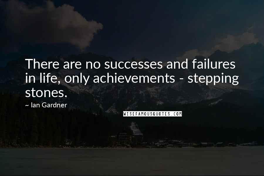 Ian Gardner Quotes: There are no successes and failures in life, only achievements - stepping stones.