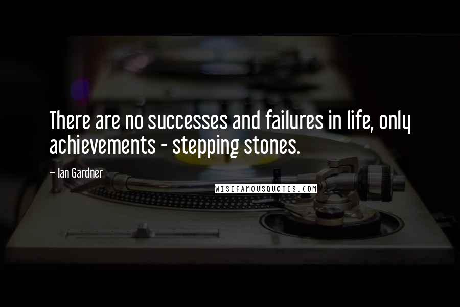 Ian Gardner Quotes: There are no successes and failures in life, only achievements - stepping stones.