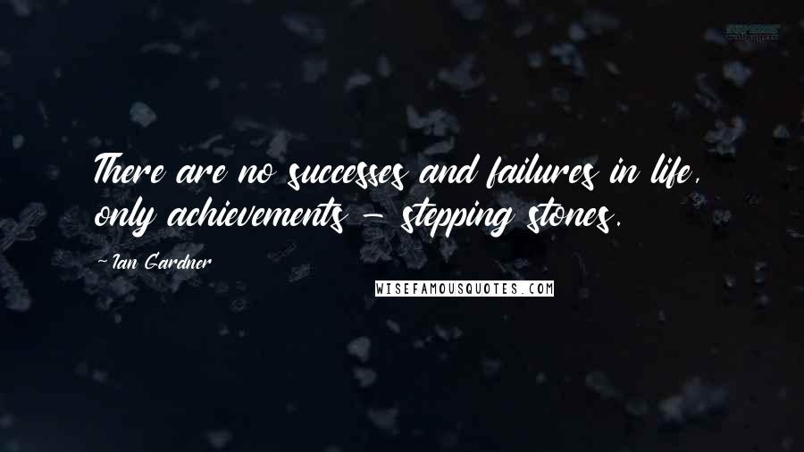 Ian Gardner Quotes: There are no successes and failures in life, only achievements - stepping stones.