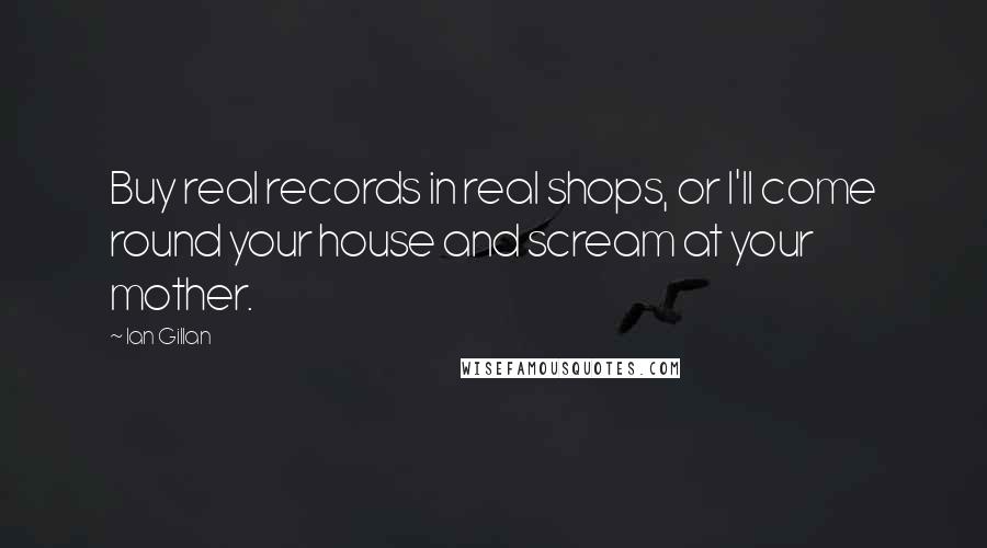 Ian Gillan Quotes: Buy real records in real shops, or I'll come round your house and scream at your mother.