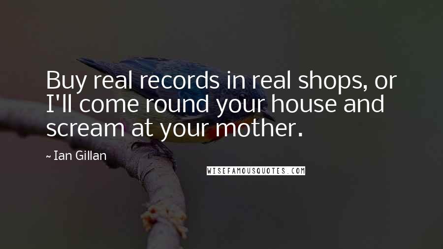 Ian Gillan Quotes: Buy real records in real shops, or I'll come round your house and scream at your mother.