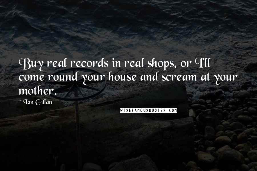 Ian Gillan Quotes: Buy real records in real shops, or I'll come round your house and scream at your mother.