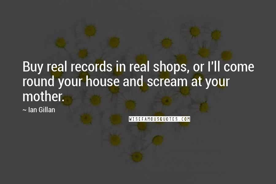 Ian Gillan Quotes: Buy real records in real shops, or I'll come round your house and scream at your mother.