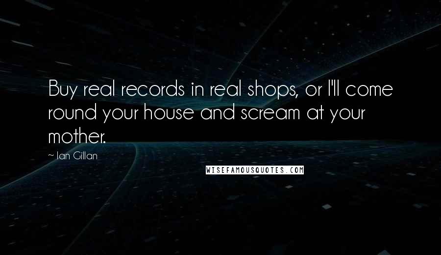 Ian Gillan Quotes: Buy real records in real shops, or I'll come round your house and scream at your mother.