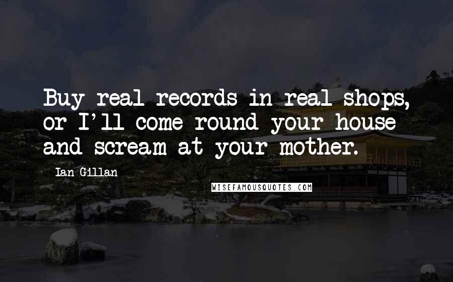 Ian Gillan Quotes: Buy real records in real shops, or I'll come round your house and scream at your mother.