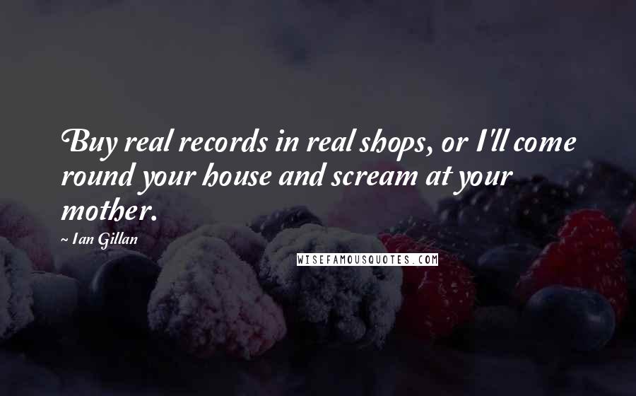 Ian Gillan Quotes: Buy real records in real shops, or I'll come round your house and scream at your mother.