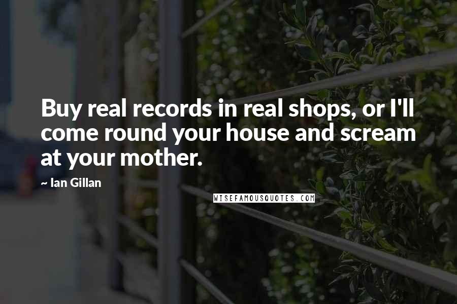 Ian Gillan Quotes: Buy real records in real shops, or I'll come round your house and scream at your mother.