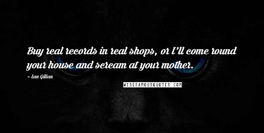 Ian Gillan Quotes: Buy real records in real shops, or I'll come round your house and scream at your mother.