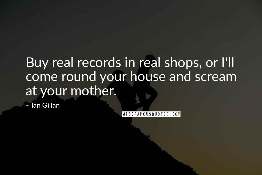 Ian Gillan Quotes: Buy real records in real shops, or I'll come round your house and scream at your mother.